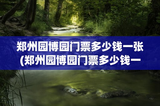 郑州园博园门票多少钱一张(郑州园博园门票多少钱一张票)