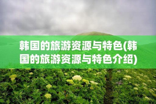 韩国的旅游资源与特色(韩国的旅游资源与特色介绍)