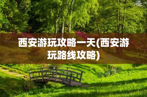 西安游玩攻略一天(西安游玩路线攻略)