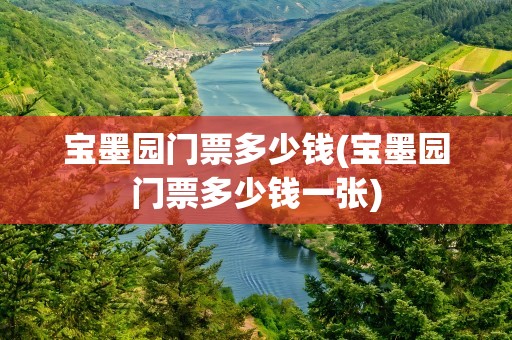 宝墨园门票多少钱(宝墨园门票多少钱一张)
