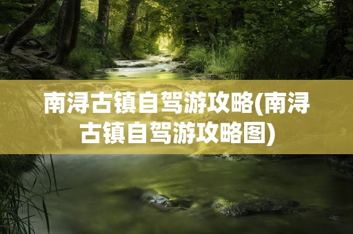 南浔古镇自驾游攻略(南浔古镇自驾游攻略图)