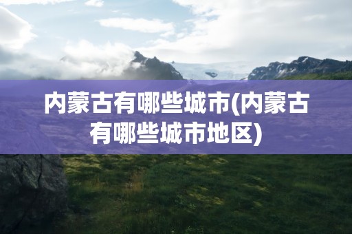 内蒙古有哪些城市(内蒙古有哪些城市地区)