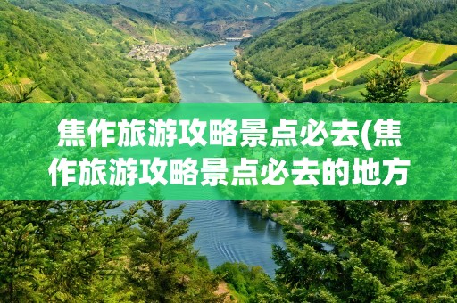 焦作旅游攻略景点必去(焦作旅游攻略景点必去的地方)