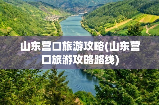 山东营口旅游攻略(山东营口旅游攻略路线)
