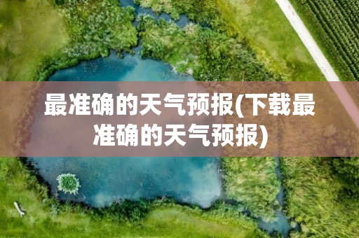 最准确的天气预报(下载最准确的天气预报)