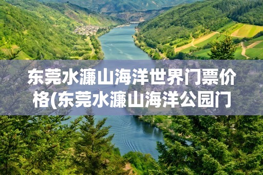 东莞水濂山海洋世界门票价格(东莞水濂山海洋公园门票价格)