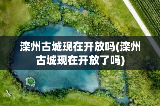 滦州古城现在开放吗(滦州古城现在开放了吗)