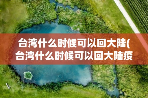 台湾什么时候可以回大陆(台湾什么时候可以回大陆疫情)