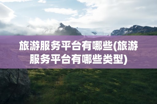 旅游服务平台有哪些(旅游服务平台有哪些类型)
