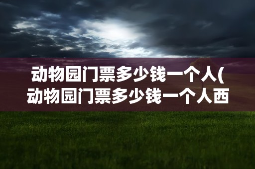 动物园门票多少钱一个人(动物园门票多少钱一个人西安)
