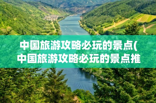 中国旅游攻略必玩的景点(中国旅游攻略必玩的景点推荐)