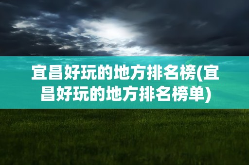 宜昌好玩的地方排名榜(宜昌好玩的地方排名榜单)