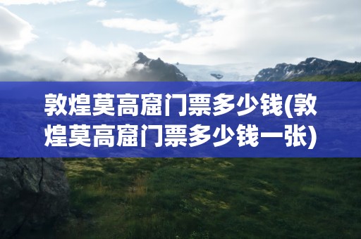 敦煌莫高窟门票多少钱(敦煌莫高窟门票多少钱一张)
