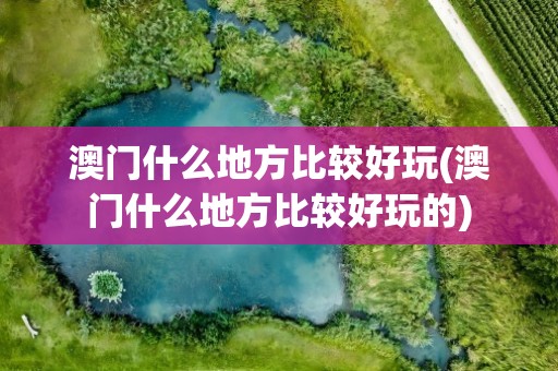 澳门什么地方比较好玩(澳门什么地方比较好玩的)