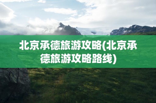 北京承德旅游攻略(北京承德旅游攻略路线)