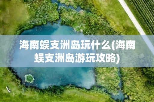 海南蜈支洲岛玩什么(海南蜈支洲岛游玩攻略)