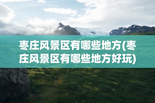 枣庄风景区有哪些地方(枣庄风景区有哪些地方好玩)