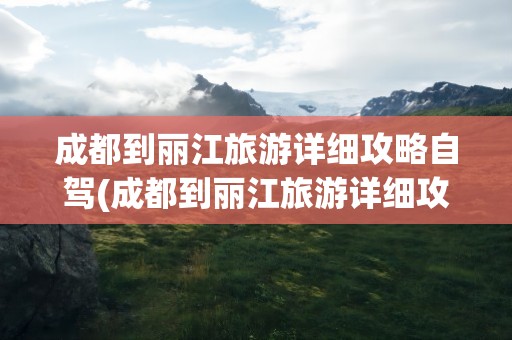 成都到丽江旅游详细攻略自驾(成都到丽江旅游详细攻略自驾路线)