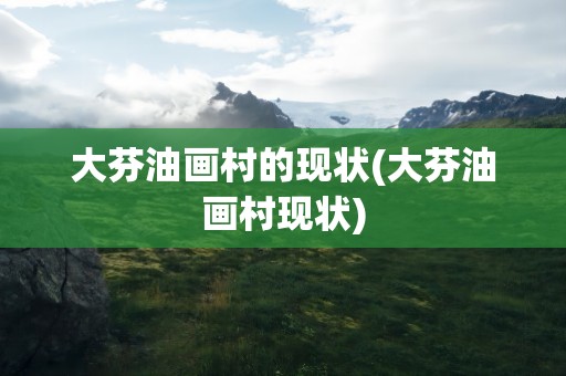 大芬油画村的现状(大芬油画村现状)