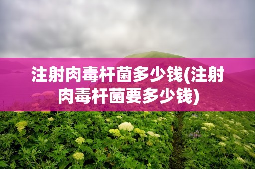 注射肉毒杆菌多少钱(注射肉毒杆菌要多少钱)