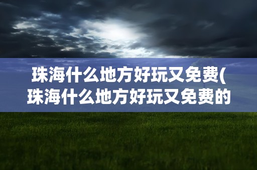 珠海什么地方好玩又免费(珠海什么地方好玩又免费的)