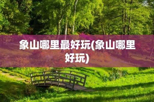 象山哪里最好玩(象山哪里好玩)