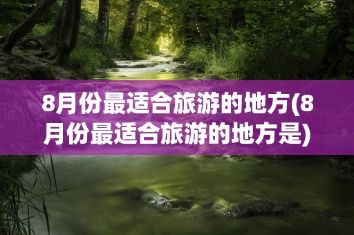 8月份最适合旅游的地方(8月份最适合旅游的地方是)