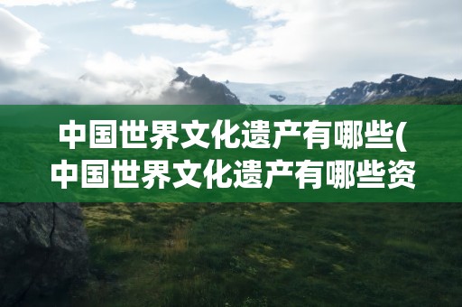 中国世界文化遗产有哪些(中国世界文化遗产有哪些资料)
