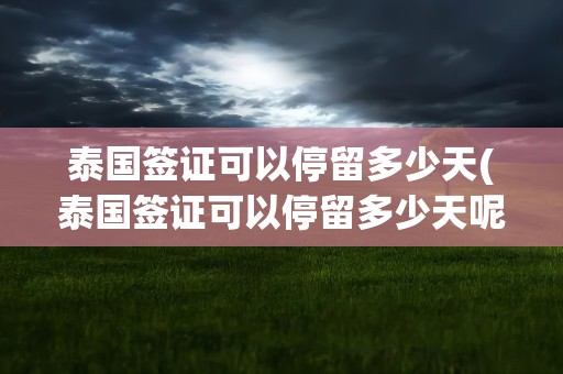 泰国签证可以停留多少天(泰国签证可以停留多少天呢)
