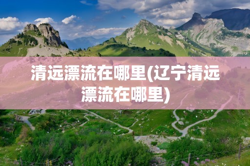清远漂流在哪里(辽宁清远漂流在哪里)