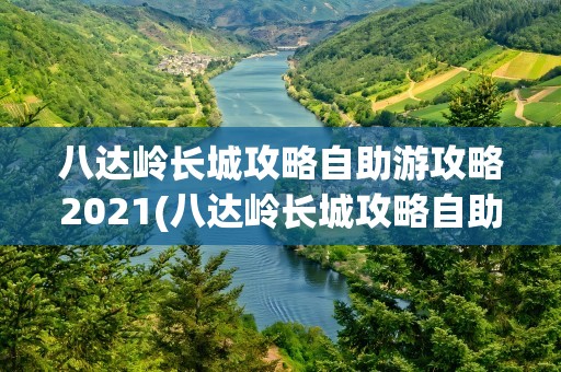 八达岭长城攻略自助游攻略2021(八达岭长城攻略自助游攻略2020)