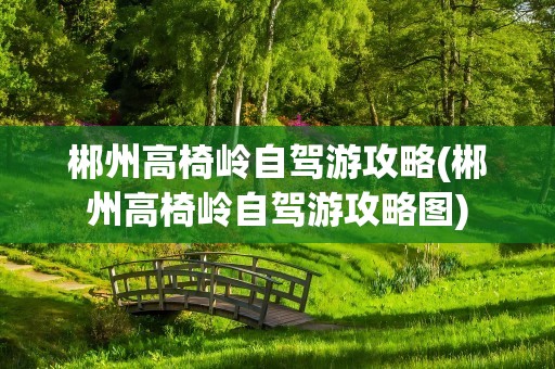 郴州高椅岭自驾游攻略(郴州高椅岭自驾游攻略图)