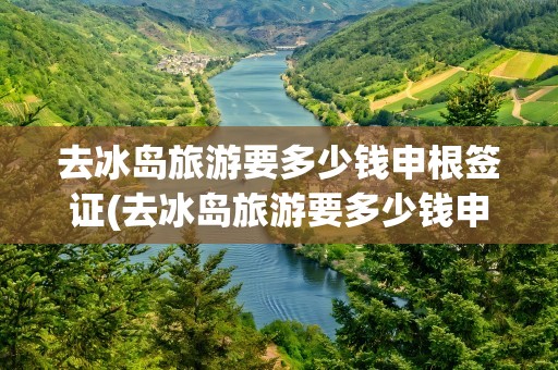 去冰岛旅游要多少钱申根签证(去冰岛旅游要多少钱申根签证呢)