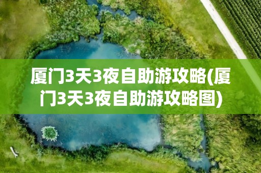厦门3天3夜自助游攻略(厦门3天3夜自助游攻略图)