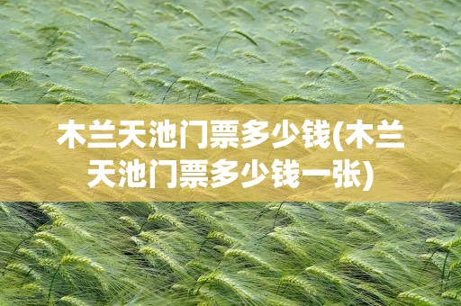 木兰天池门票多少钱(木兰天池门票多少钱一张)