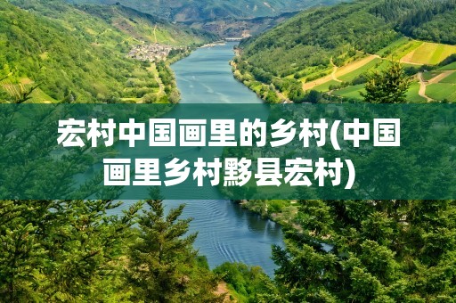宏村中国画里的乡村(中国画里乡村黟县宏村)