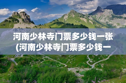 河南少林寺门票多少钱一张(河南少林寺门票多少钱一张票)