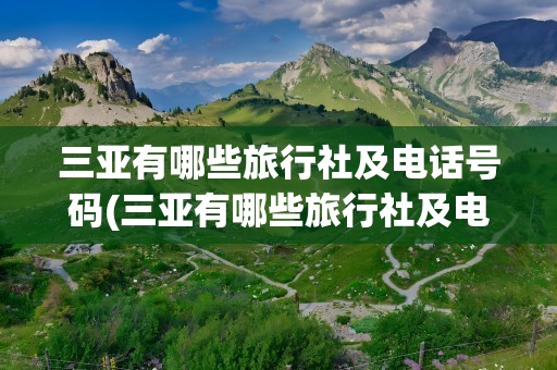 三亚有哪些旅行社及电话号码(三亚有哪些旅行社及电话号码的)