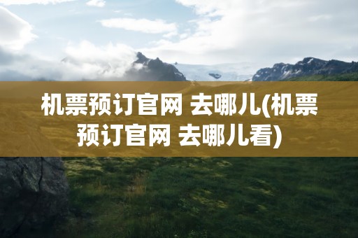 机票预订官网 去哪儿(机票预订官网 去哪儿看)