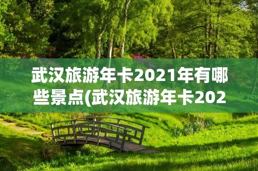 武汉旅游年卡2021年有哪些景点(武汉旅游年卡2021年有哪些景点免费)