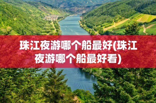珠江夜游哪个船最好(珠江夜游哪个船最好看)