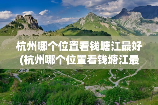 杭州哪个位置看钱塘江最好(杭州哪个位置看钱塘江最好杭卅下沙七格猪头角坝)