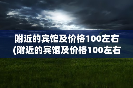 附近的宾馆及价格100左右(附近的宾馆及价格100左右3人间)