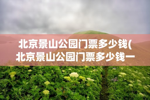北京景山公园门票多少钱(北京景山公园门票多少钱一张)