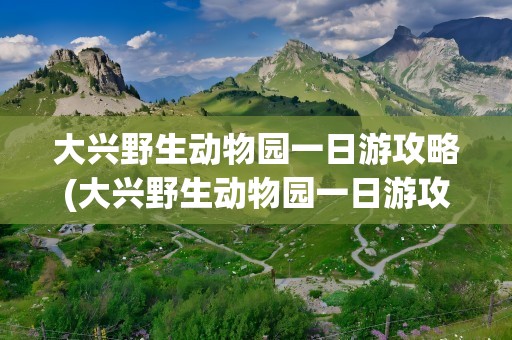 大兴野生动物园一日游攻略(大兴野生动物园一日游攻略图)