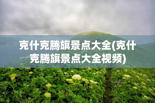 克什克腾旗景点大全(克什克腾旗景点大全视频)