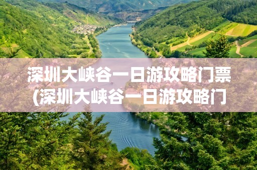 深圳大峡谷一日游攻略门票(深圳大峡谷一日游攻略门票价格)
