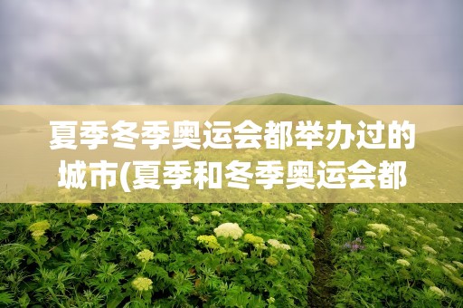 夏季冬季奥运会都举办过的城市(夏季和冬季奥运会都承办过的城市)