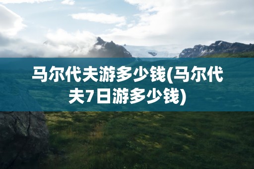 马尔代夫游多少钱(马尔代夫7日游多少钱)