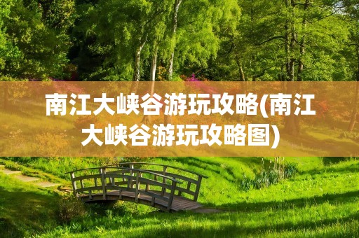 南江大峡谷游玩攻略(南江大峡谷游玩攻略图)